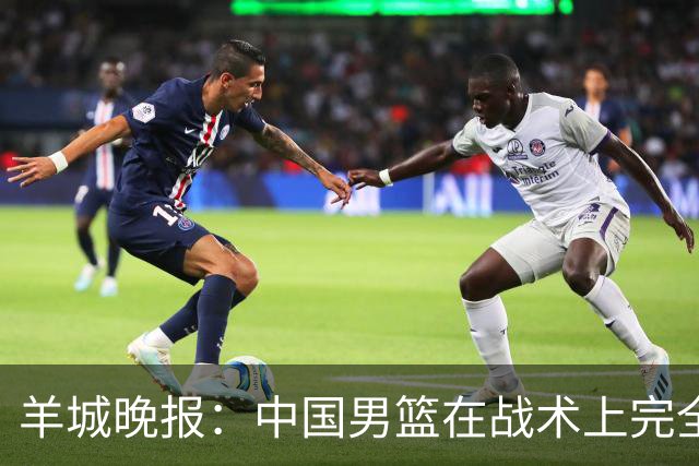 羊城晚报：中国男篮在战术上完全处于被动 场上队员显得有些无奈